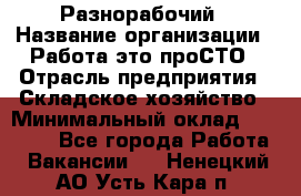 Разнорабочий › Название организации ­ Работа-это проСТО › Отрасль предприятия ­ Складское хозяйство › Минимальный оклад ­ 30 000 - Все города Работа » Вакансии   . Ненецкий АО,Усть-Кара п.